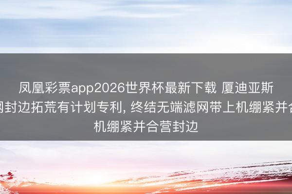 凤凰彩票app2026世界杯最新下载 厦迪亚斯赢得滤网封边拓荒有计划专利, 终结无端滤网带上机绷紧并合营封边