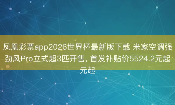 凤凰彩票app2026世界杯最新版下载 米家空调强劲风Pro立式超3匹开售, 首发补贴价5524.2元起