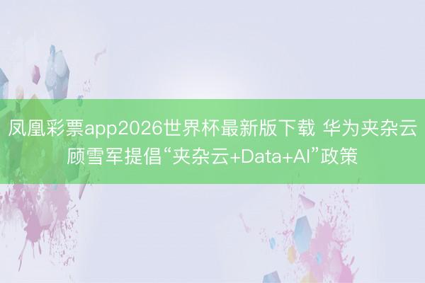 凤凰彩票app2026世界杯最新版下载 华为夹杂云顾雪军提倡“夹杂云+Data+AI”政策