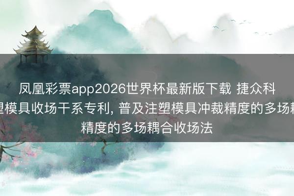 凤凰彩票app2026世界杯最新版下载 捷众科技得到注塑模具收场干系专利， 普及注塑模具冲裁精度的多场耦合收场法