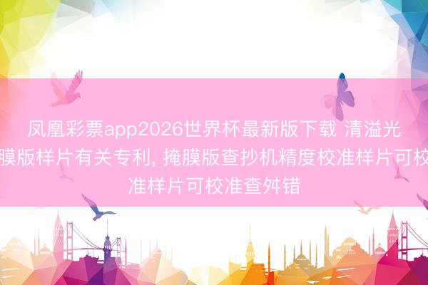 凤凰彩票app2026世界杯最新版下载 清溢光电获得掩膜版样片有关专利， 掩膜版查抄机精度校准样片可校准查舛错
