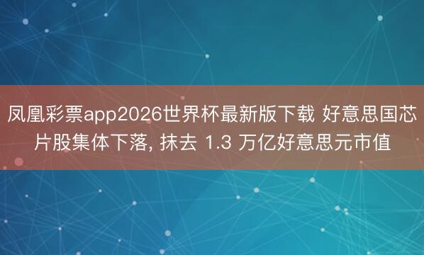凤凰彩票app2026世界杯最新版下载 好意思国芯片股集体下落， 抹去 1.3 万亿好意思元市值