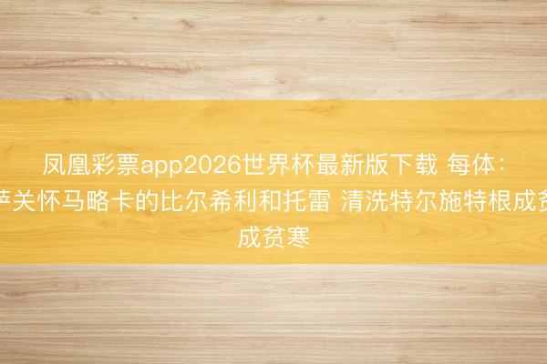 凤凰彩票app2026世界杯最新版下载 每体：巴萨关怀马略卡的比尔希利和托雷 清洗特尔施特根成贫寒