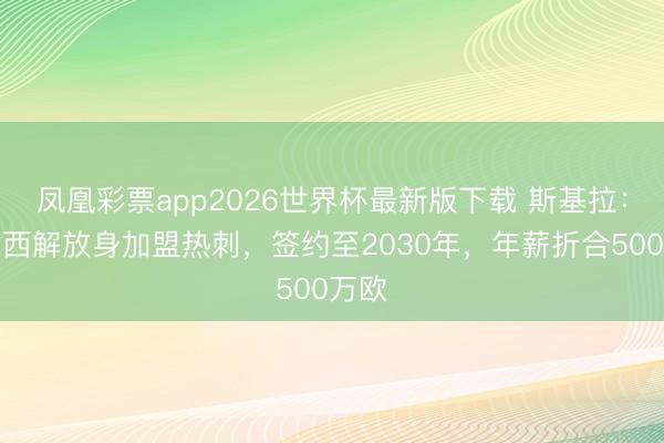 凤凰彩票app2026世界杯最新版下载 斯基拉：塞内西解放身加盟热刺，签约至2030年，年薪折合500万欧