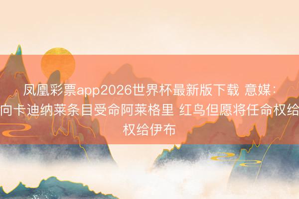 凤凰彩票app2026世界杯最新版下载 意媒：伊布向卡迪纳莱条目受命阿莱格里 红鸟但愿将任命权给伊布