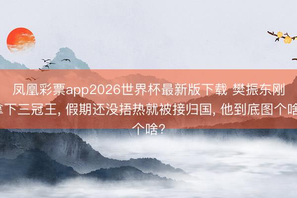 凤凰彩票app2026世界杯最新版下载 樊振东刚拿下三冠王， 假期还没捂热就被接归国， 他到底图个啥?