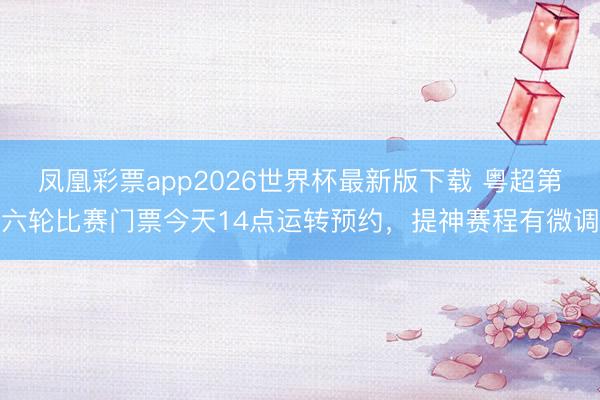 凤凰彩票app2026世界杯最新版下载 粤超第六轮比赛门票今天14点运转预约，提神赛程有微调