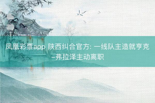 凤凰彩票app 陕西纠合官方: 一线队主造就亨克-弗拉泽主动离职