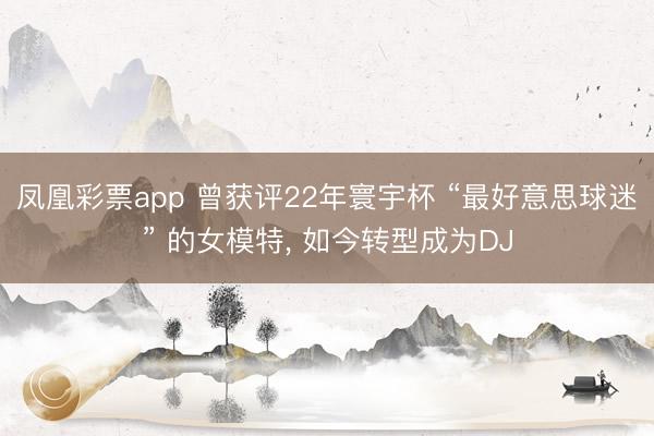 凤凰彩票app 曾获评22年寰宇杯 “最好意思球迷” 的女模特, 如今转型成为DJ
