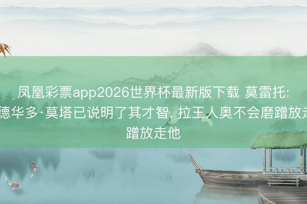 凤凰彩票app2026世界杯最新版下载 莫雷托: 爱德华多·莫塔已说明了其才智, 拉王人奥不会磨蹭放走他