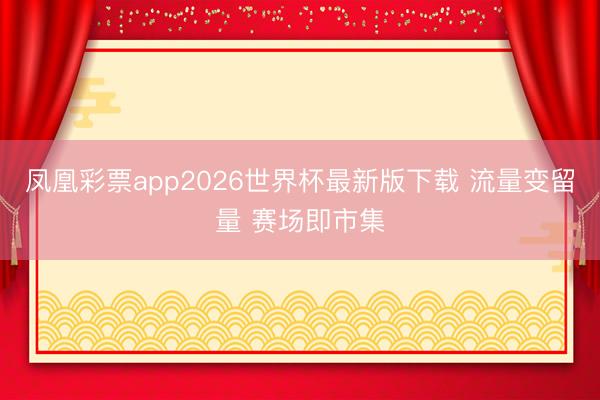 凤凰彩票app2026世界杯最新版下载 流量变留量 赛场即市集