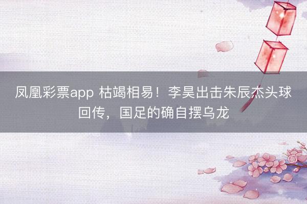 凤凰彩票app 枯竭相易！李昊出击朱辰杰头球回传，国足的确自摆乌龙