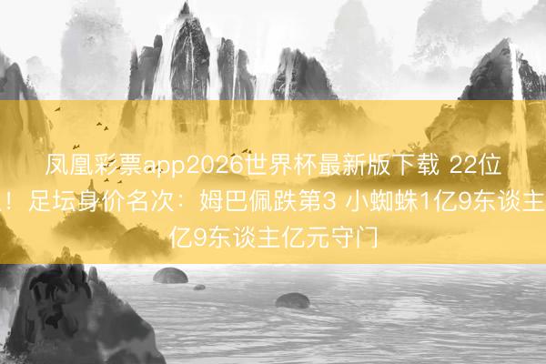 凤凰彩票app2026世界杯最新版下载 22位亿元先生！足坛身价名次：姆巴佩跌第3 小蜘蛛1亿9东谈主亿元守门