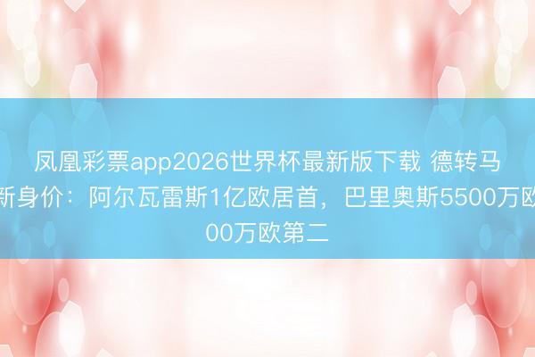 凤凰彩票app2026世界杯最新版下载 德转马竞最新身价：阿尔瓦雷斯1亿欧居首，巴里奥斯5500万欧第二