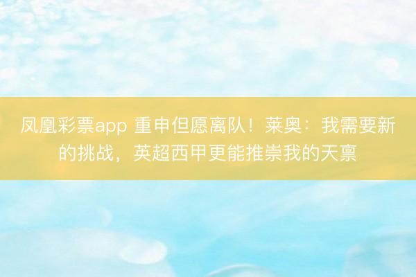 凤凰彩票app 重申但愿离队！莱奥：我需要新的挑战，英超西甲更能推崇我的天禀