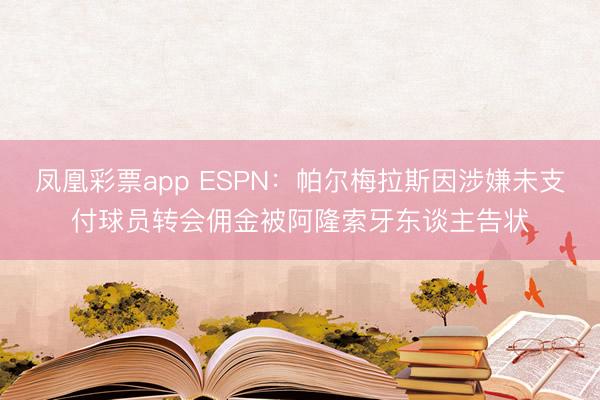 凤凰彩票app ESPN：帕尔梅拉斯因涉嫌未支付球员转会佣金被阿隆索牙东谈主告状