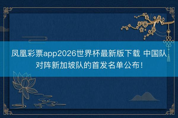 凤凰彩票app2026世界杯最新版下载 中国队对阵新加坡队的首发名单公布！