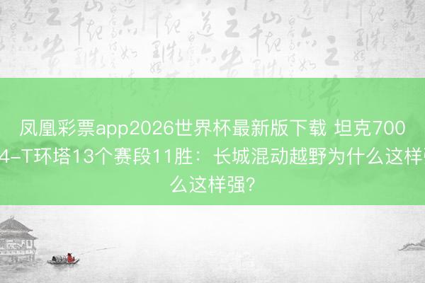凤凰彩票app2026世界杯最新版下载 坦克700 Hi4-T环塔13个赛段11胜：⻓城混动越野为什么这样强？