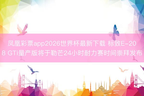 凤凰彩票app2026世界杯最新下载 标致E-208 GTi量产版将于勒芒24小时耐力赛时间崇拜发布