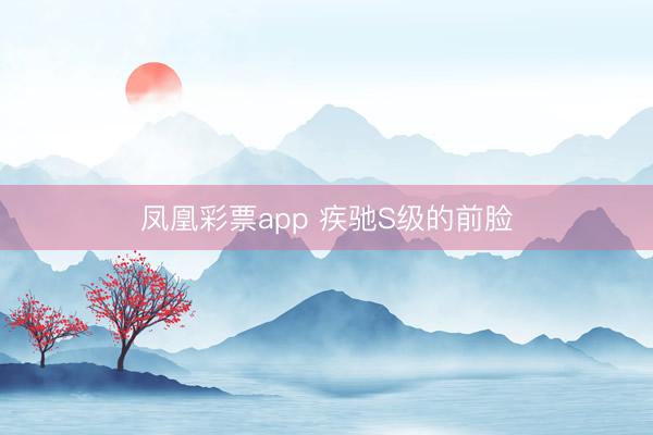 凤凰彩票app 疾驰S级的前脸