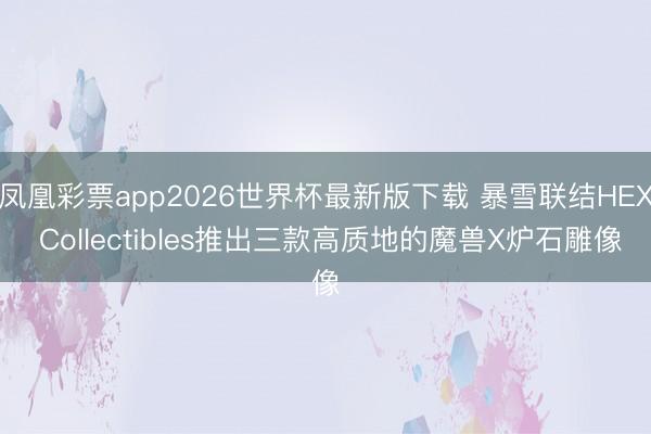 凤凰彩票app2026世界杯最新版下载 暴雪联结HEX Collectibles推出三款高质地的魔兽X炉石雕像