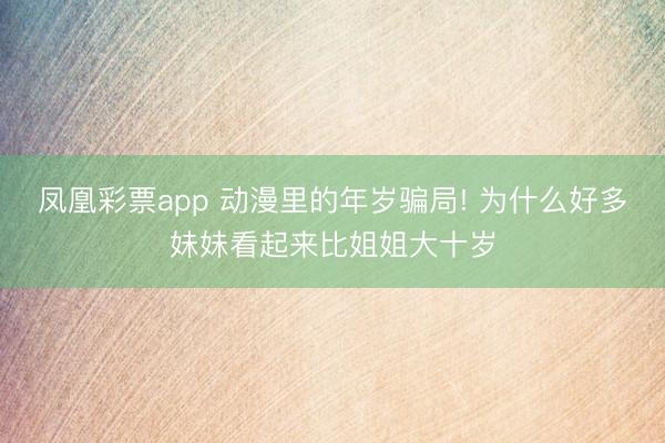 凤凰彩票app 动漫里的年岁骗局! 为什么好多妹妹看起来比姐姐大十岁