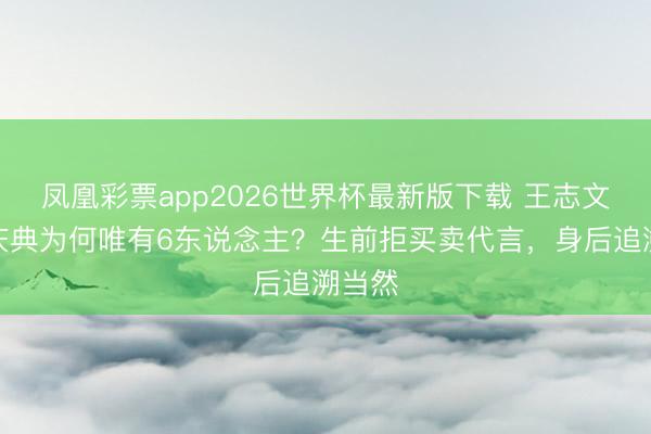 凤凰彩票app2026世界杯最新版下载 王志文撒海庆典为何唯有6东说念主?生前拒买卖代言,身后追溯当然