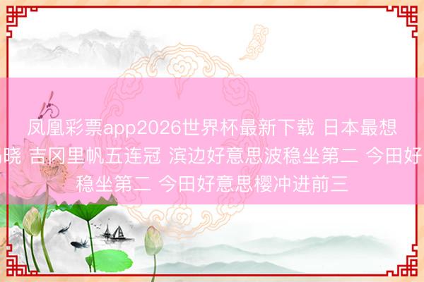 凤凰彩票app2026世界杯最新下载 日本最想往返女星榜单揭晓 吉冈里帆五连冠 滨边好意思波稳坐第二 今田好意思樱冲进前三