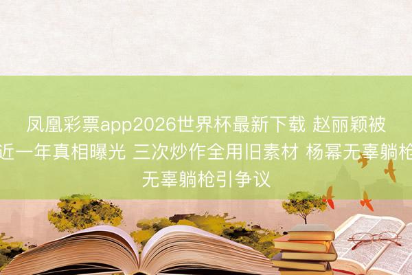 凤凰彩票app2026世界杯最新下载 赵丽颖被传隐婚近一年真相曝光 三次炒作全用旧素材 杨幂无辜躺枪引争议