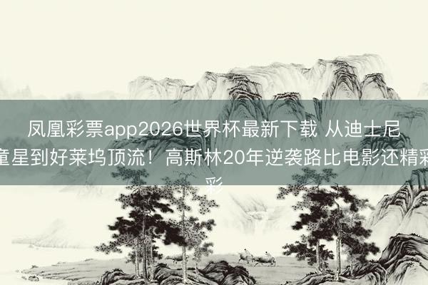 凤凰彩票app2026世界杯最新下载 从迪士尼童星到好莱坞顶流!高斯林20年逆袭路比电影还精彩