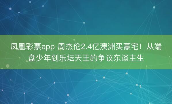 凤凰彩票app 周杰伦2.4亿澳洲买豪宅！从端盘少年到乐坛天王的争议东谈主生