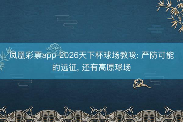 凤凰彩票app 2026天下杯球场教唆: 严防可能的远征， 还有高原球场