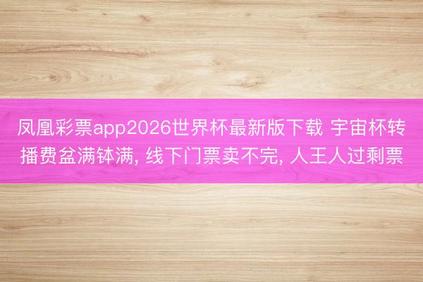 凤凰彩票app2026世界杯最新版下载 宇宙杯转播费盆满钵满， 线下门票卖不完， 人王人过剩票