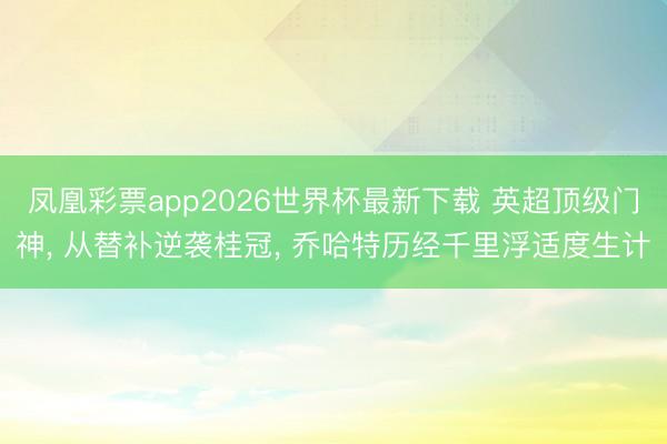 凤凰彩票app2026世界杯最新下载 英超顶级门神， 从替补逆袭桂冠， 乔哈特历经千里浮适度生计