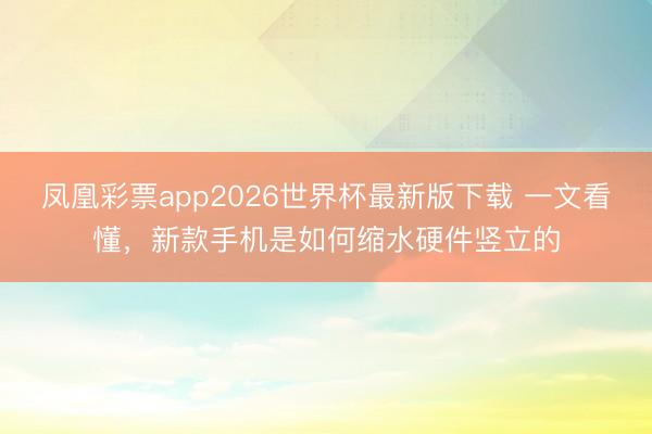凤凰彩票app2026世界杯最新版下载 一文看懂，新款手机是如何缩水硬件竖立的