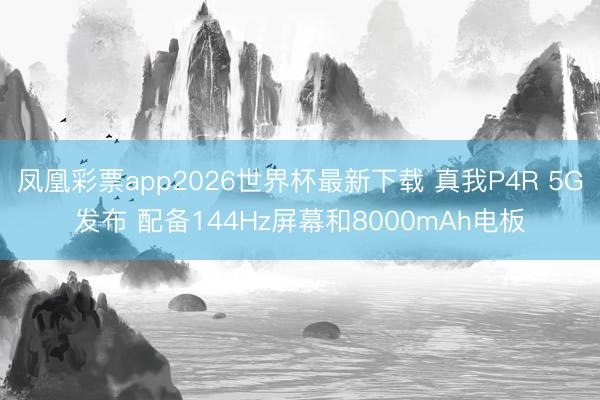 凤凰彩票app2026世界杯最新下载 真我P4R 5G发布 配备144Hz屏幕和8000mAh电板