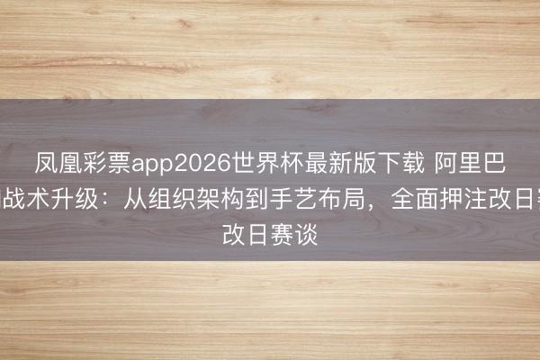 凤凰彩票app2026世界杯最新版下载 阿里巴巴AI战术升级:从组织架构到手艺布局,全面押注改日赛谈