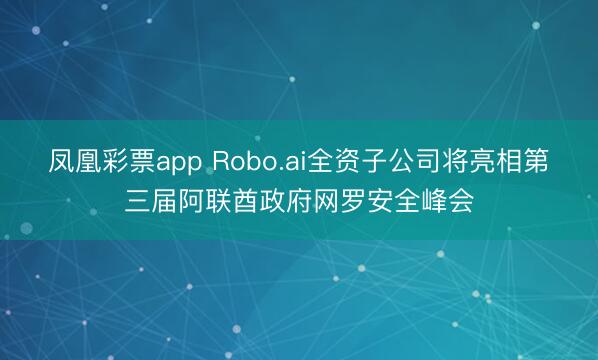 凤凰彩票app Robo.ai全资子公司将亮相第三届阿联酋政府网罗安全峰会