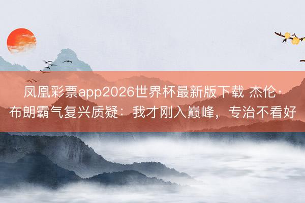 凤凰彩票app2026世界杯最新版下载 杰伦·布朗霸气复兴质疑：我才刚入巅峰，专治不看好