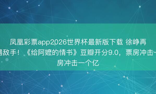 凤凰彩票app2026世界杯最新版下载 徐峥再次际遇敌手！《给阿嬷的情书》豆瓣开分9.0，票房冲击一个亿
