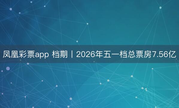 凤凰彩票app 档期丨2026年五一档总票房7.56亿