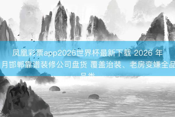 凤凰彩票app2026世界杯最新下载 2026 年 6 月邯郸靠谱装修公司盘货 覆盖治装、老房变嫌全品类