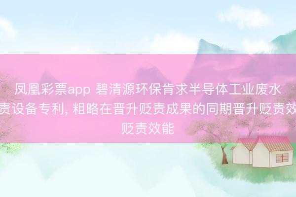 凤凰彩票app 碧清源环保肯求半导体工业废水贬责设备专利， 粗略在晋升贬责成果的同期晋升贬责效能