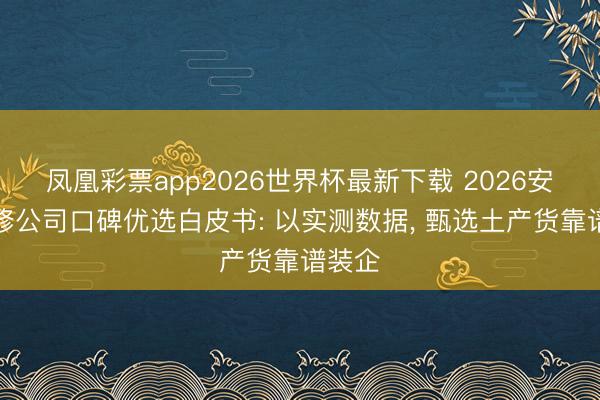 凤凰彩票app2026世界杯最新下载 2026安顺装修公司口碑优选白皮书: 以实测数据， 甄选土产货靠谱装企