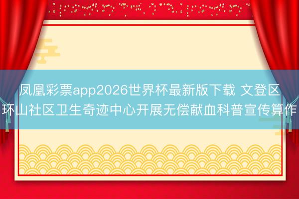 凤凰彩票app2026世界杯最新版下载 文登区环山社区卫生奇迹中心开展无偿献血科普宣传算作