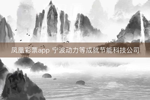 凤凰彩票app 宁波动力等成就节能科技公司