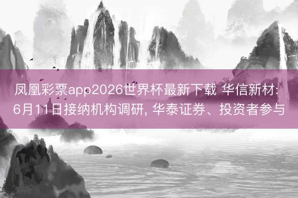 凤凰彩票app2026世界杯最新下载 华信新材: 6月11日接纳机构调研， 华泰证券、投资者参与