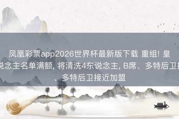 凤凰彩票app2026世界杯最新版下载 重组! 皇马25东说念主名单满额， 将清洗4东说念主， B席、多特后卫接近加盟