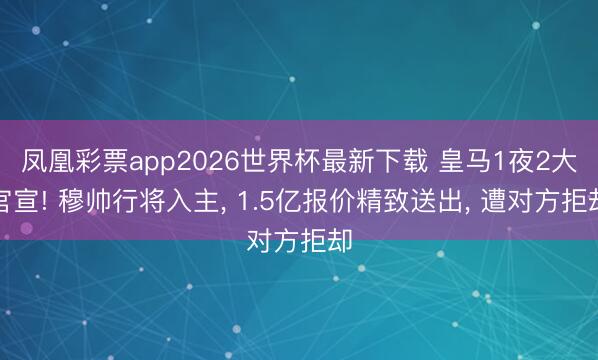 凤凰彩票app2026世界杯最新下载 皇马1夜2大官宣! 穆帅行将入主， 1.5亿报价精致送出， 遭对方拒却