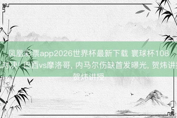 凤凰彩票app2026世界杯最新下载 寰球杯108亿对决! 巴西vs摩洛哥， 内马尔伤缺首发曝光， 贺炜讲授
